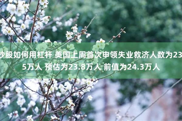 炒股如何用杠杆 美国上周首次申领失业救济人数为23.5万人 预估为23.8万人 前值为24.3万人