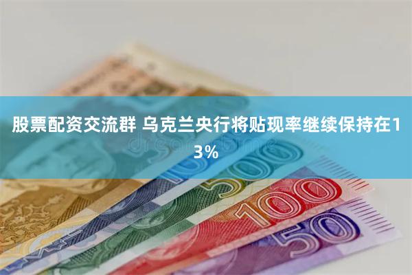 股票配资交流群 乌克兰央行将贴现率继续保持在13%