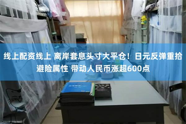 线上配资线上 离岸套息头寸大平仓！日元反弹重拾避险属性 带动人民币涨超600点