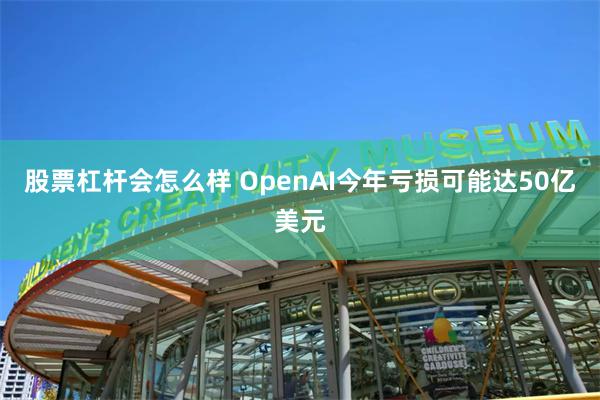 股票杠杆会怎么样 OpenAI今年亏损可能达50亿美元