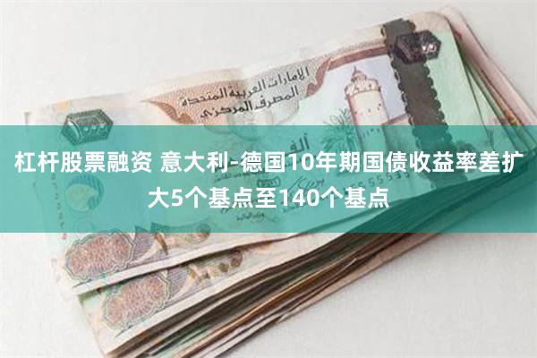 杠杆股票融资 意大利-德国10年期国债收益率差扩大5个基点至140个基点