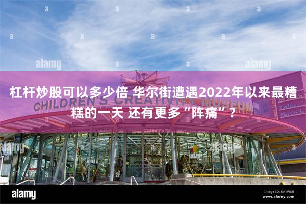 杠杆炒股可以多少倍 华尔街遭遇2022年以来最糟糕的一天 还有更多“阵痛”？