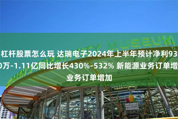 杠杆股票怎么玩 达瑞电子2024年上半年预计净利9300万-1.11亿同比增长430%-532% 新能源业务订单增加