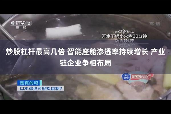 炒股杠杆最高几倍 智能座舱渗透率持续增长 产业链企业争相布局