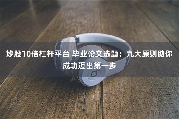 炒股10倍杠杆平台 毕业论文选题：九大原则助你成功迈出第一步