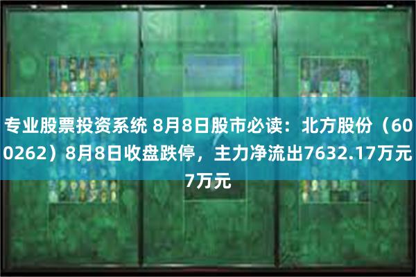 专业股票投资系统 8月8日股市必读：北方股份（600262）8月8日收盘跌停，主力净流出7632.17万元