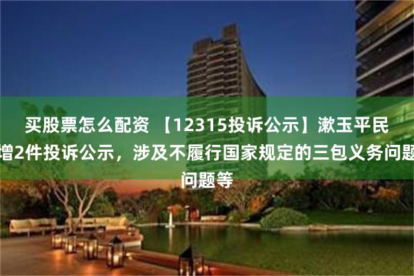 买股票怎么配资 【12315投诉公示】漱玉平民新增2件投诉公示，涉及不履行国家规定的三包义务问题等