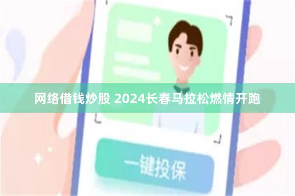 网络借钱炒股 2024长春马拉松燃情开跑