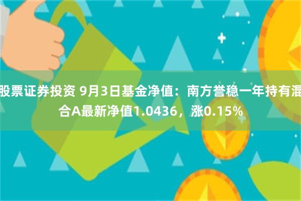 股票证券投资 9月3日基金净值：南方誉稳一年持有混合A最新净值1.0436，涨0.15%