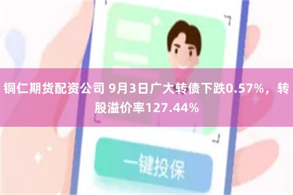 铜仁期货配资公司 9月3日广大转债下跌0.57%，转股溢价率127.44%