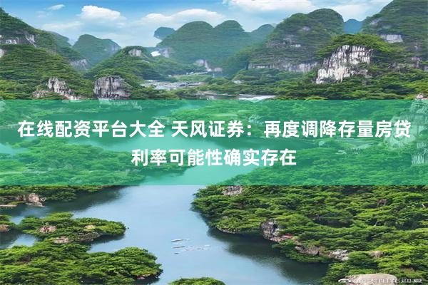 在线配资平台大全 天风证券：再度调降存量房贷利率可能性确实存在