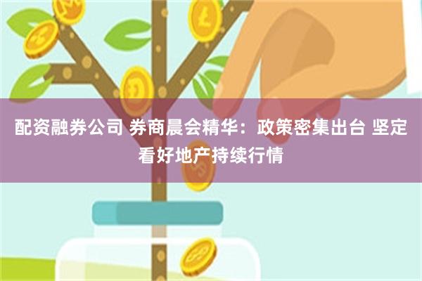 配资融券公司 券商晨会精华：政策密集出台 坚定看好地产持续行情