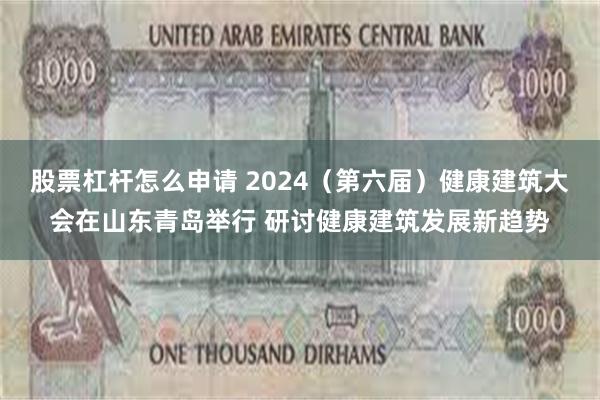 股票杠杆怎么申请 2024（第六届）健康建筑大会在山东青岛举行 研讨健康建筑发展新趋势