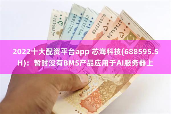 2022十大配资平台app 芯海科技(688595.SH)：暂时没有BMS产品应用于AI服务器上