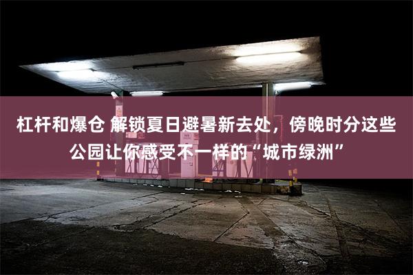 杠杆和爆仓 解锁夏日避暑新去处，傍晚时分这些公园让你感受不一样的“城市绿洲”