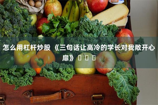 怎么用杠杆炒股 《三句话让高冷的学长对我敞开心扉》 ​​​