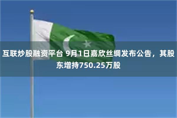 互联炒股融资平台 9月1日嘉欣丝绸发布公告，其股东增持750.25万股