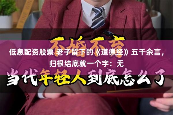 低息配资股票 老子留下的《道德经》五千余言，归根结底就一个字：无