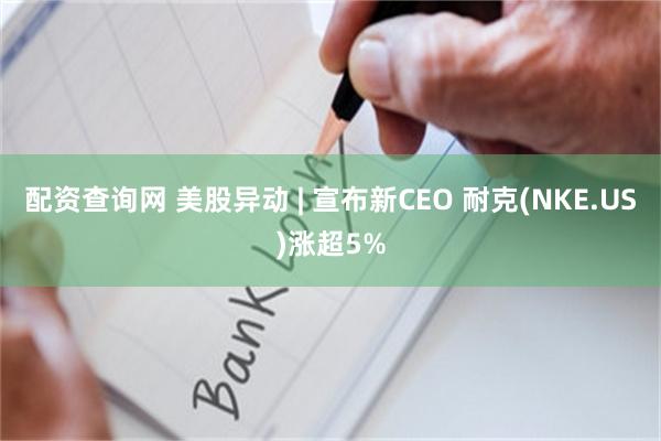 配资查询网 美股异动 | 宣布新CEO 耐克(NKE.US)涨超5%