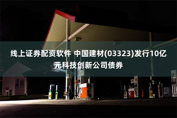 线上证券配资软件 中国建材(03323)发行10亿元科技创新公司债券