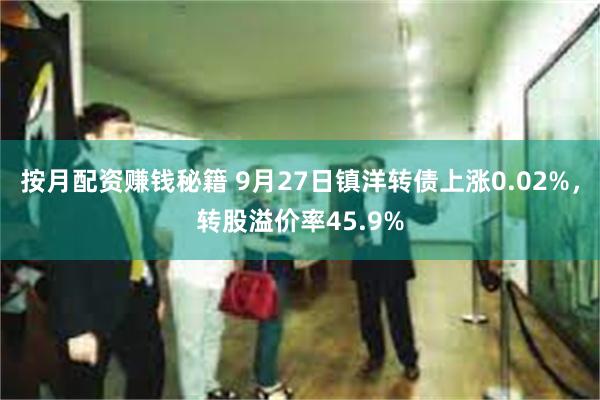 按月配资赚钱秘籍 9月27日镇洋转债上涨0.02%，转股溢价率45.9%