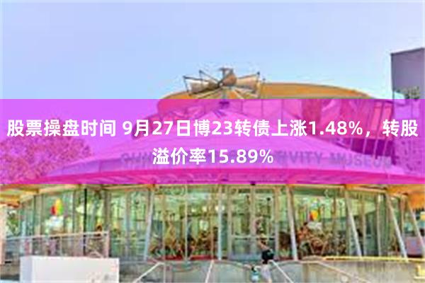 股票操盘时间 9月27日博23转债上涨1.48%，转股溢价率15.89%