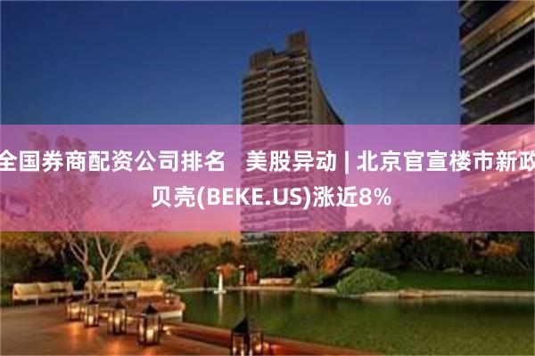 全国券商配资公司排名   美股异动 | 北京官宣楼市新政 贝壳(BEKE.US)涨近8%