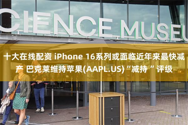 十大在线配资 iPhone 16系列或面临近年来最快减产 巴克莱维持苹果(AAPL.US)“减持 ”评级