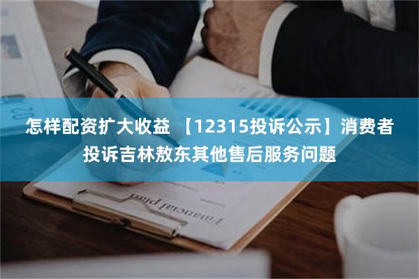 怎样配资扩大收益 【12315投诉公示】消费者投诉吉林敖东其他售后服务问题