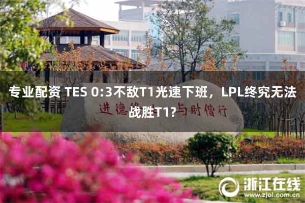 专业配资 TES 0:3不敌T1光速下班，LPL终究无法战胜T1?