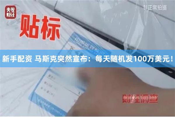 新手配资 马斯克突然宣布：每天随机发100万美元！