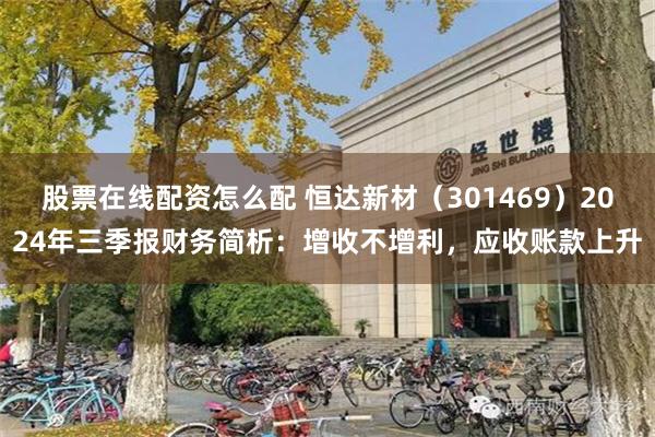 股票在线配资怎么配 恒达新材（301469）2024年三季报财务简析：增收不增利，应收账款上升