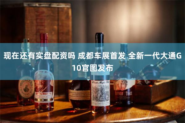 现在还有实盘配资吗 成都车展首发 全新一代大通G10官图发布