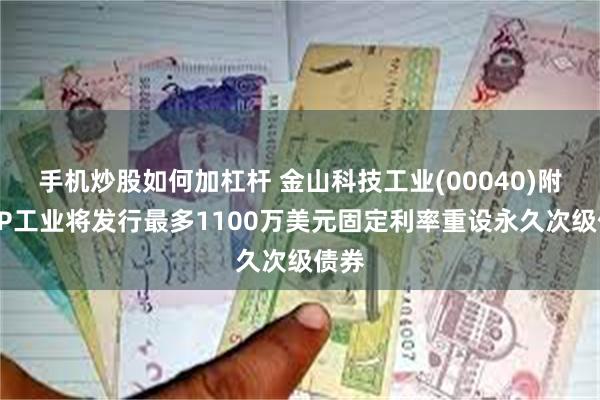 手机炒股如何加杠杆 金山科技工业(00040)附属GP工业将发行最多1100万美元固定利率重设永久次级债券