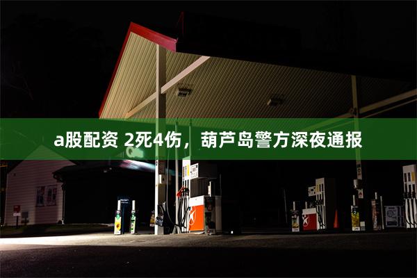 a股配资 2死4伤，葫芦岛警方深夜通报