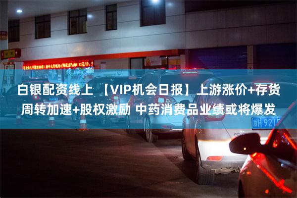 白银配资线上 【VIP机会日报】上游涨价+存货周转加速+股权激励 中药消费品业绩或将爆发