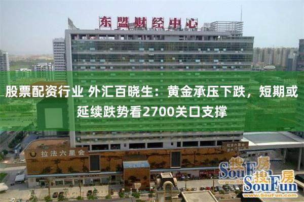 股票配资行业 外汇百晓生：黄金承压下跌，短期或延续跌势看2700关口支撑