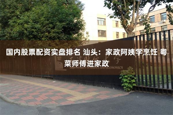 国内股票配资实盘排名 汕头：家政阿姨学烹饪 粤菜师傅进家政