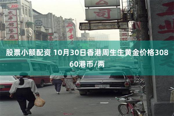 股票小额配资 10月30日香港周生生黄金价格30860港币/两