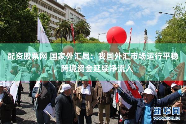 配资股票网 国家外汇局：我国外汇市场运行平稳，跨境资金延续净流入