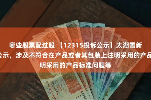 哪些股票配过股 【12315投诉公示】太湖雪新增2件投诉公示，涉及不符合在产品或者其包装上注明采用的产品标准问题等