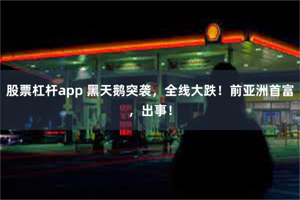 股票杠杆app 黑天鹅突袭，全线大跌！前亚洲首富，出事！