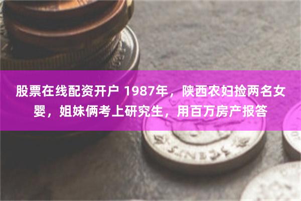 股票在线配资开户 1987年，陕西农妇捡两名女婴，姐妹俩考上研究生，用百万房产报答