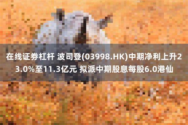 在线证劵杠杆 波司登(03998.HK)中期净利上升23.0%至11.3亿元 拟派中期股息每股6.0港仙