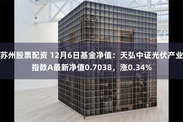 苏州股票配资 12月6日基金净值：天弘中证光伏产业指数A最新净值0.7038，涨0.34%