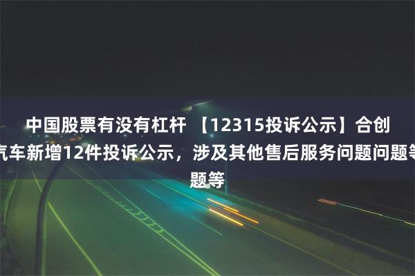 中国股票有没有杠杆 【12315投诉公示】合创汽车新增12件投诉公示，涉及其他售后服务问题问题等