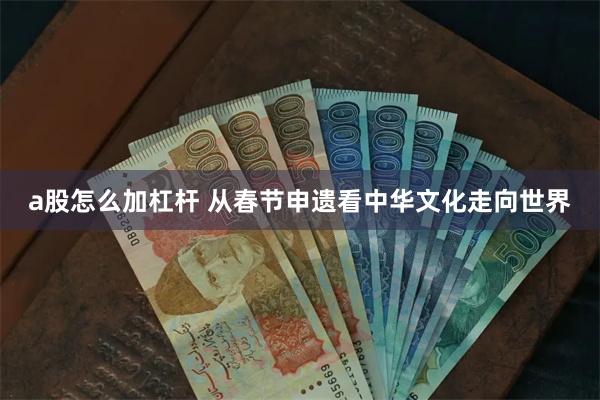 a股怎么加杠杆 从春节申遗看中华文化走向世界