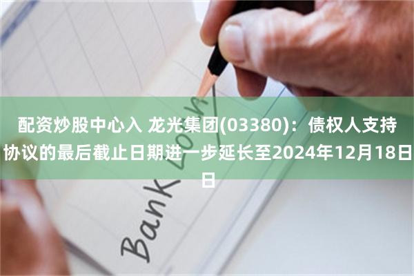 配资炒股中心入 龙光集团(03380)：债权人支持协议的最后截止日期进一步延长至2024年12月18日