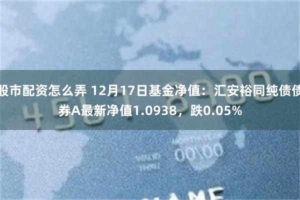 股市配资怎么弄 12月17日基金净值：汇安裕同纯债债券A最新净值1.0938，跌0.05%