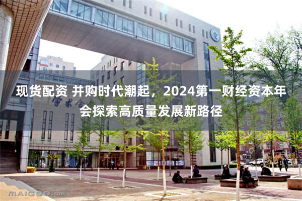 现货配资 并购时代潮起，2024第一财经资本年会探索高质量发展新路径